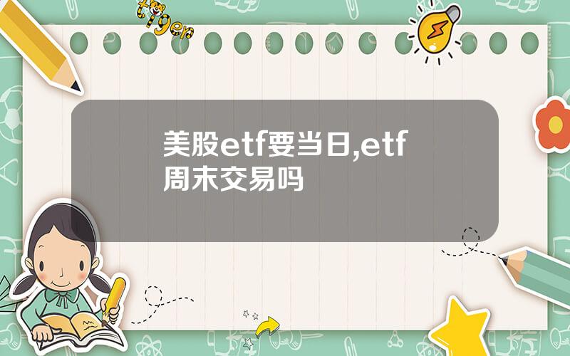 美股etf要当日,etf周末交易吗