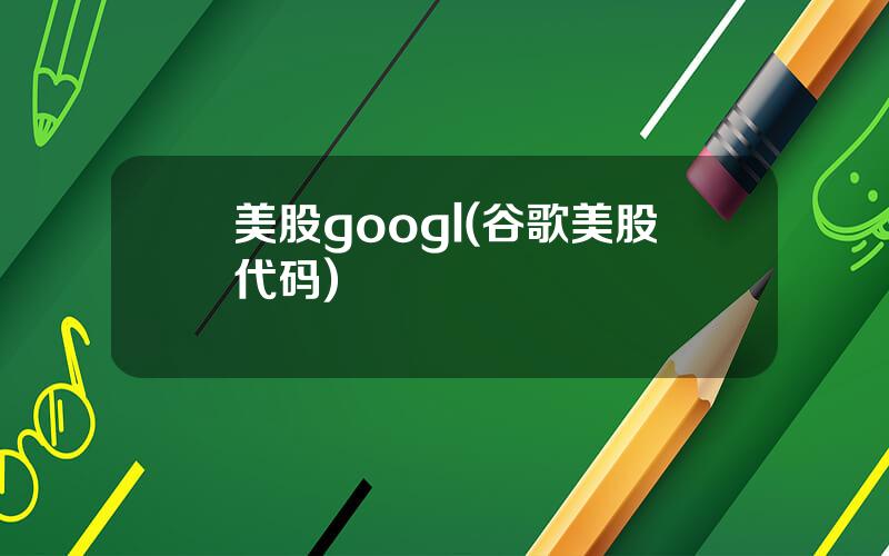 美股googl(谷歌美股代码)