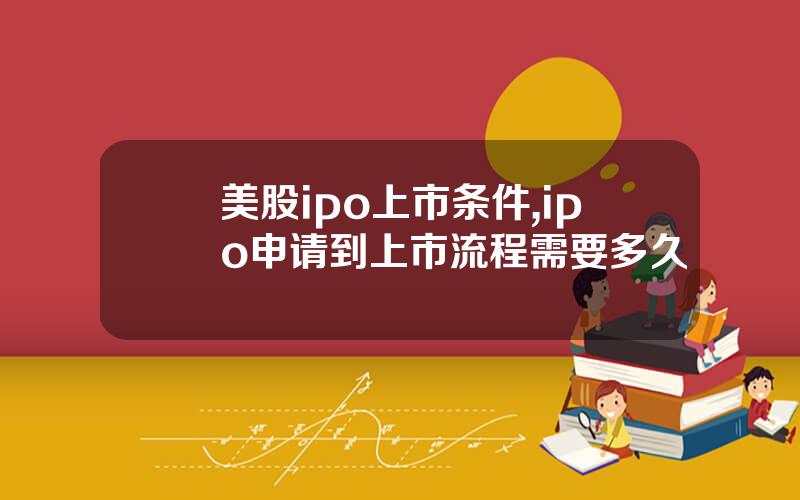 美股ipo上市条件,ipo申请到上市流程需要多久