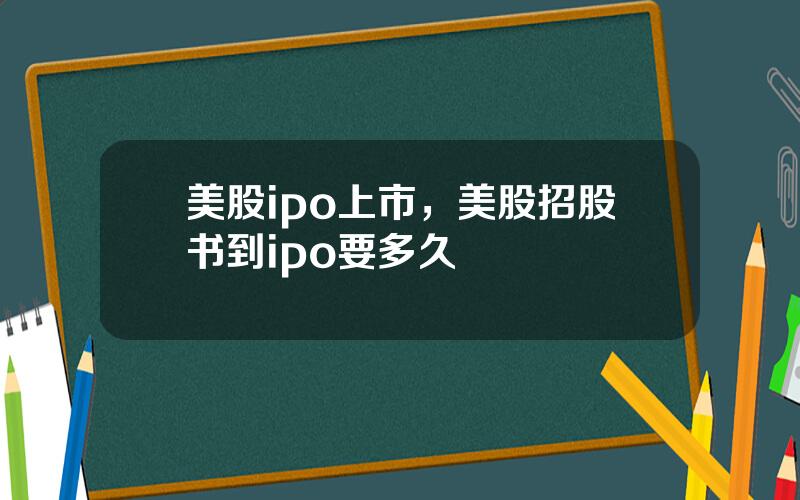 美股ipo上市，美股招股书到ipo要多久