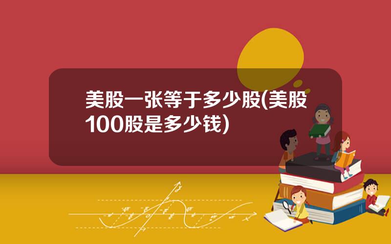 美股一张等于多少股(美股100股是多少钱)