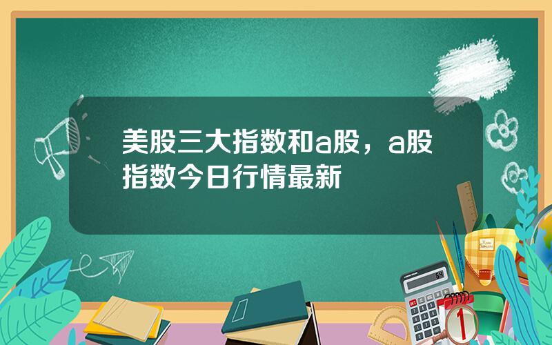 美股三大指数和a股，a股指数今日行情最新