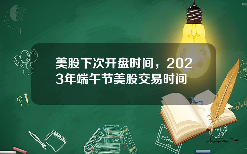 美股下次开盘时间，2023年端午节美股交易时间