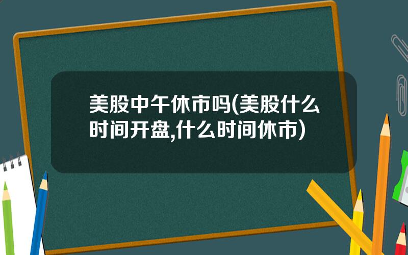 美股中午休市吗(美股什么时间开盘,什么时间休市)