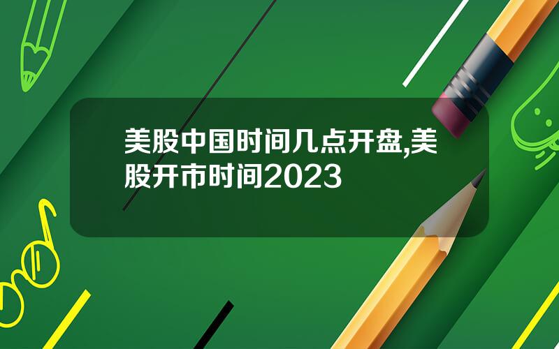 美股中国时间几点开盘,美股开市时间2023