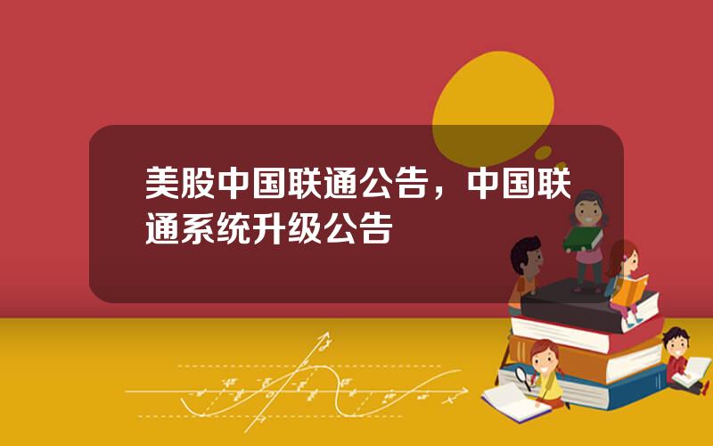 美股中国联通公告，中国联通系统升级公告