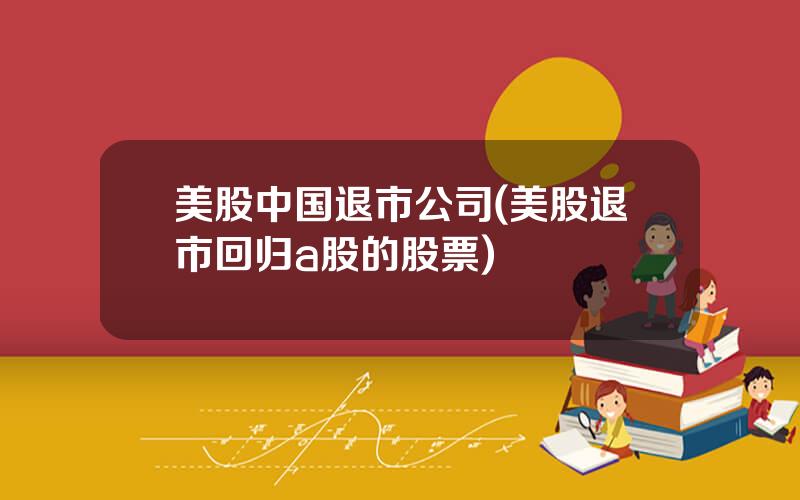 美股中国退市公司(美股退市回归a股的股票)