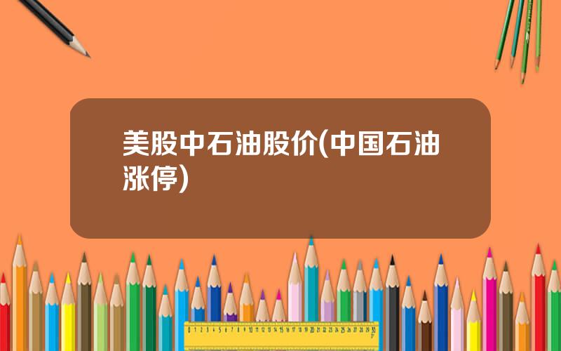 美股中石油股价(中国石油涨停)