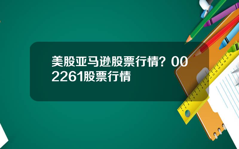 美股亚马逊股票行情？002261股票行情