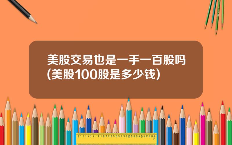 美股交易也是一手一百股吗(美股100股是多少钱)