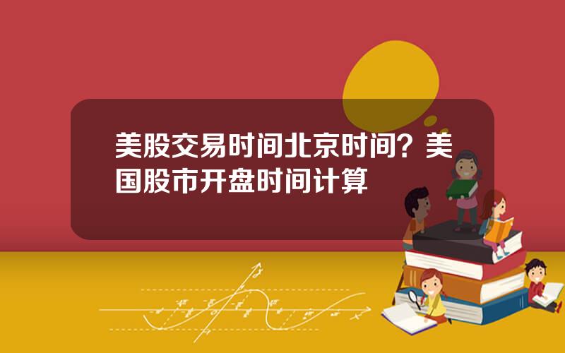 美股交易时间北京时间？美国股市开盘时间计算