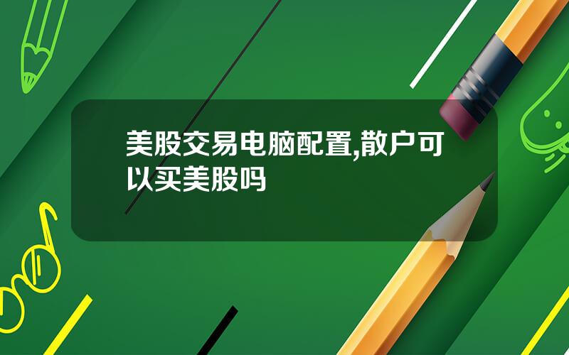 美股交易电脑配置,散户可以买美股吗