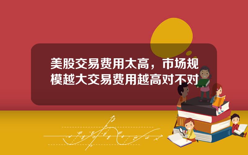 美股交易费用太高，市场规模越大交易费用越高对不对