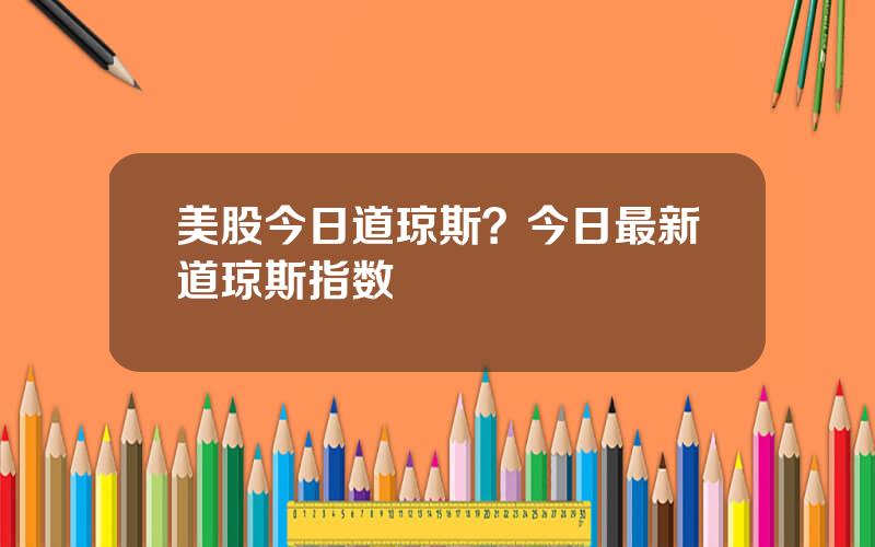 美股今日道琼斯？今日最新道琼斯指数