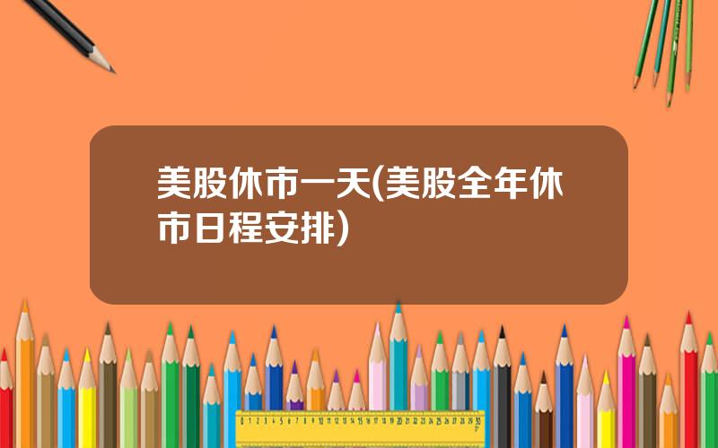 美股休市一天(美股全年休市日程安排)