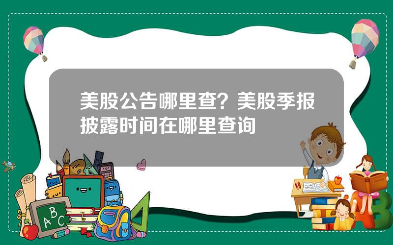 美股公告哪里查？美股季报披露时间在哪里查询