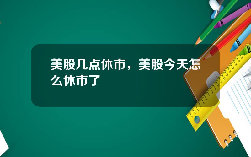 美股几点休市，美股今天怎么休市了