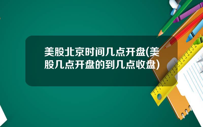 美股北京时间几点开盘(美股几点开盘的到几点收盘)