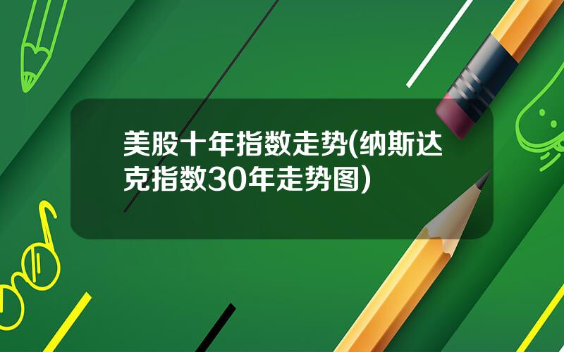 美股十年指数走势(纳斯达克指数30年走势图)