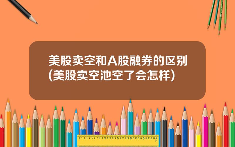 美股卖空和A股融券的区别(美股卖空池空了会怎样)