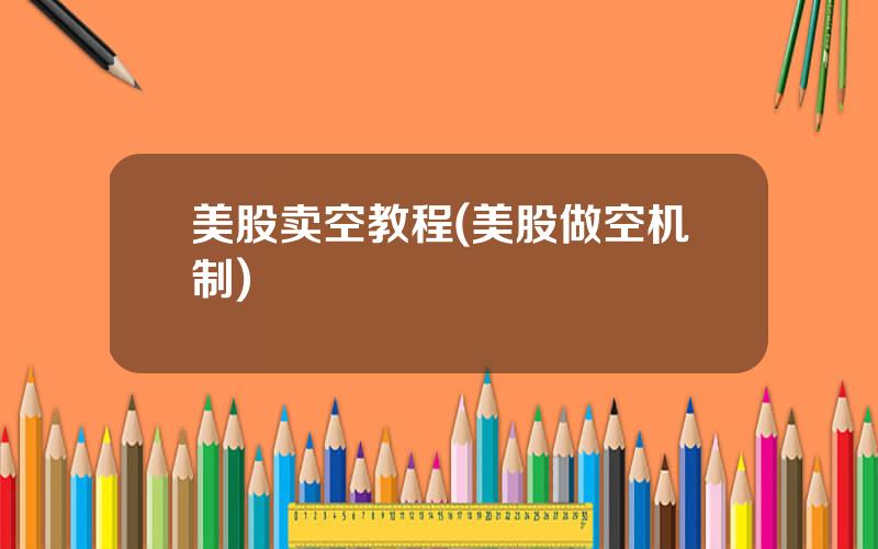 美股卖空教程(美股做空机制)