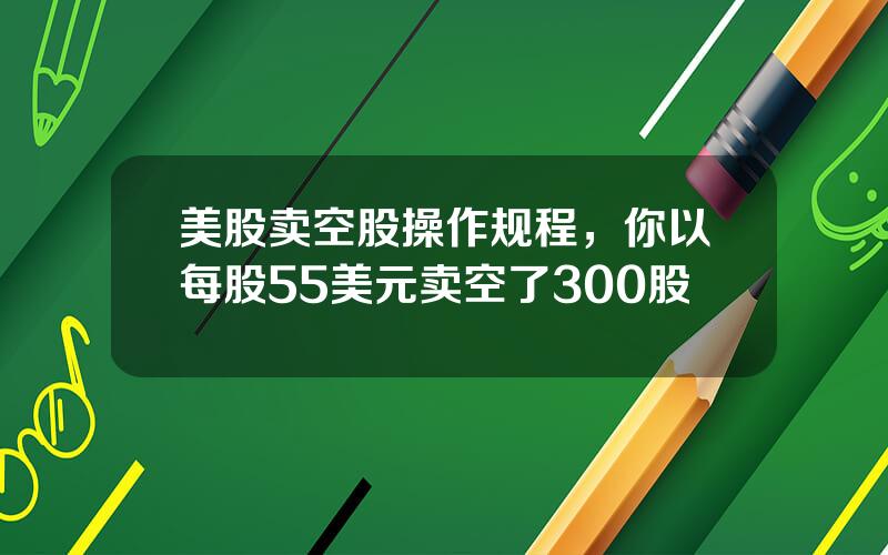 美股卖空股操作规程，你以每股55美元卖空了300股