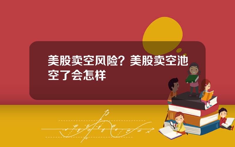 美股卖空风险？美股卖空池空了会怎样