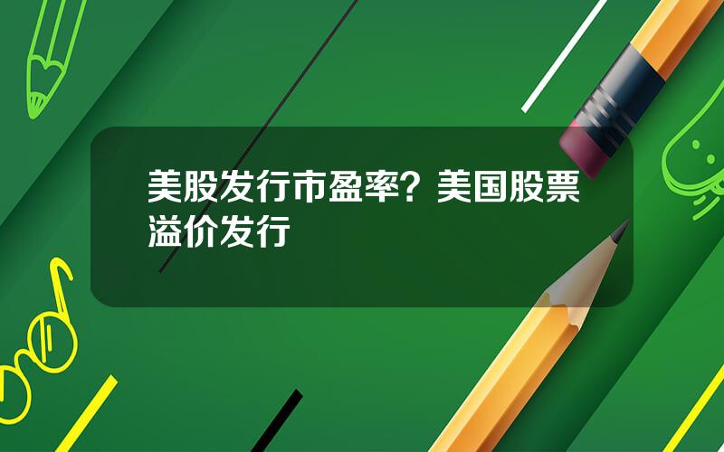 美股发行市盈率？美国股票溢价发行