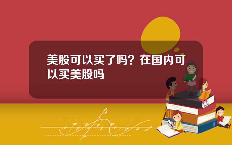 美股可以买了吗？在国内可以买美股吗