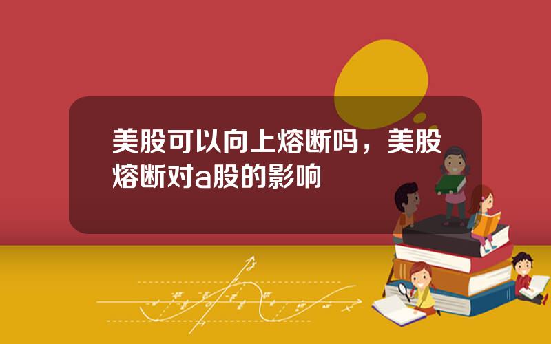 美股可以向上熔断吗，美股熔断对a股的影响
