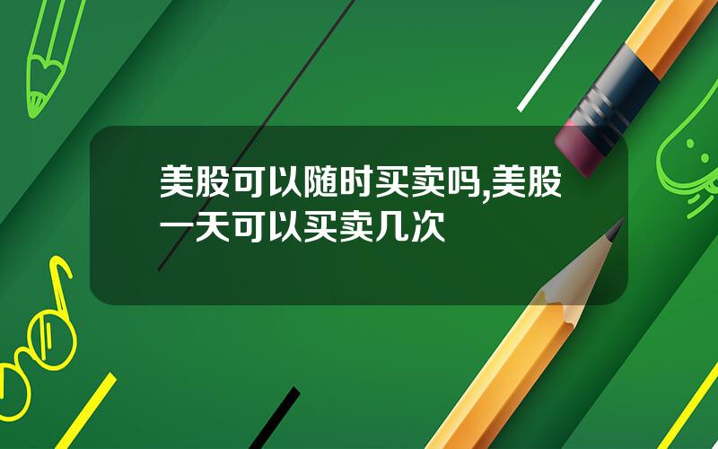 美股可以随时买卖吗,美股一天可以买卖几次