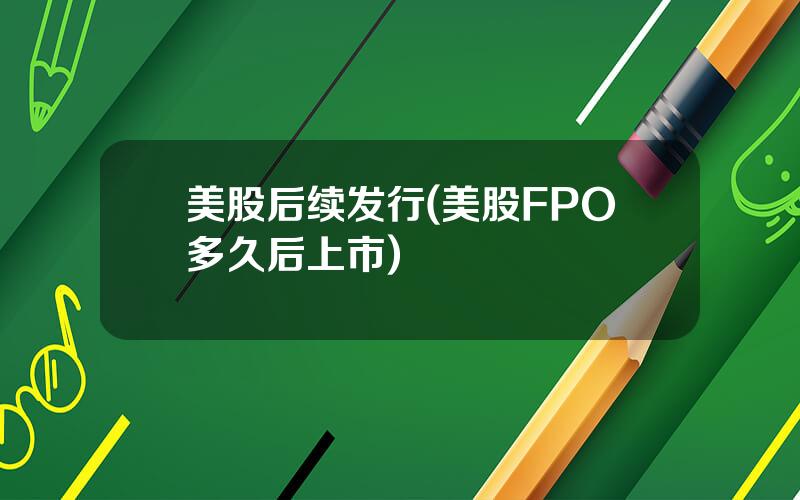 美股后续发行(美股FPO多久后上市)