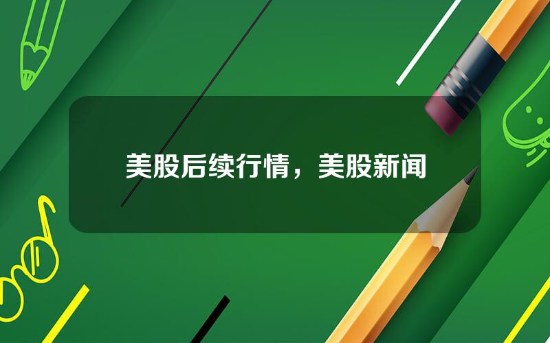 美股后续行情，美股新闻