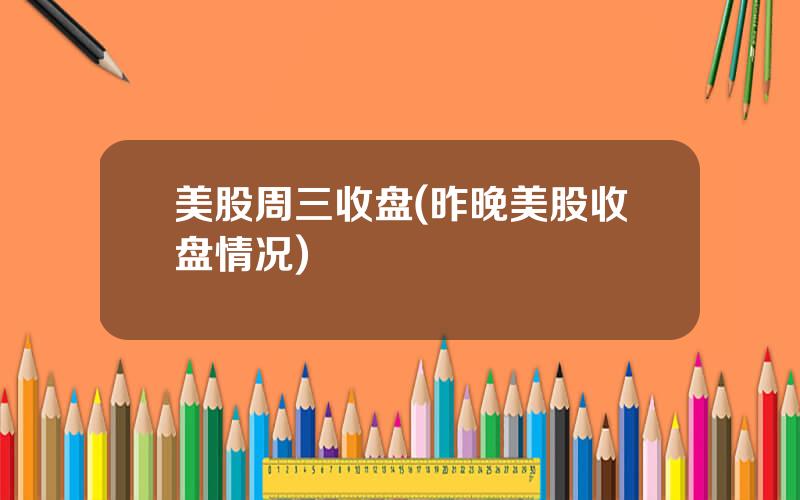 美股周三收盘(昨晚美股收盘情况)