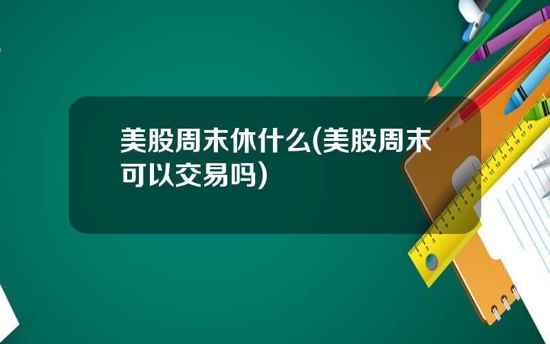 美股周末休什么(美股周末可以交易吗)