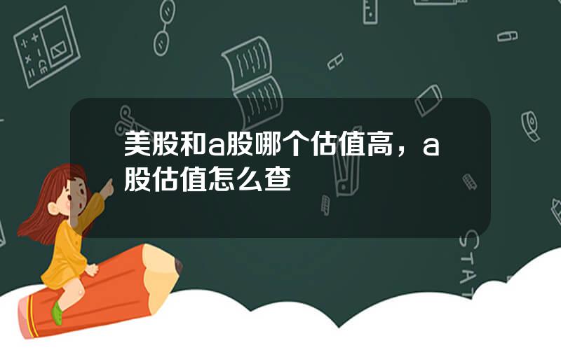 美股和a股哪个估值高，a股估值怎么查