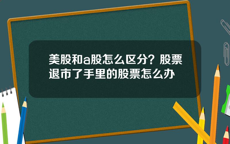 美股和a股怎么区分？股票退市了手里的股票怎么办