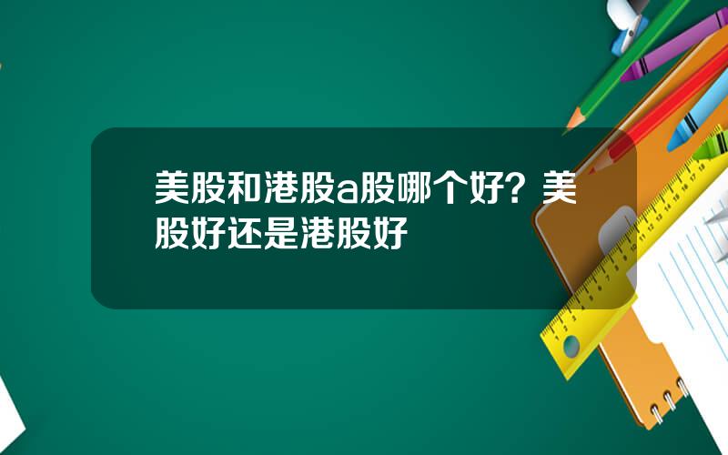 美股和港股a股哪个好？美股好还是港股好