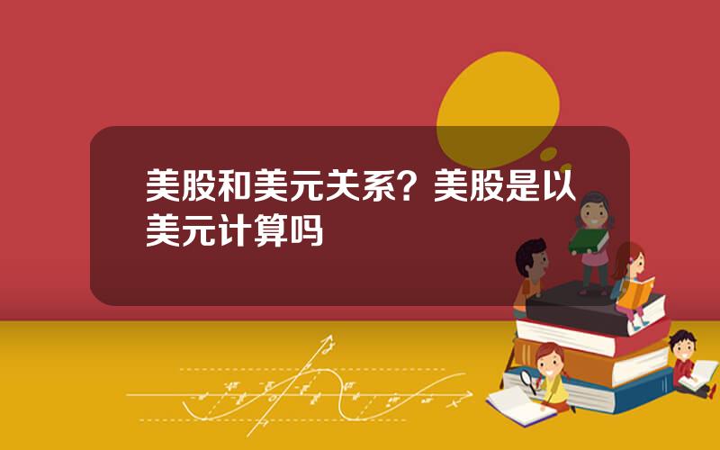 美股和美元关系？美股是以美元计算吗