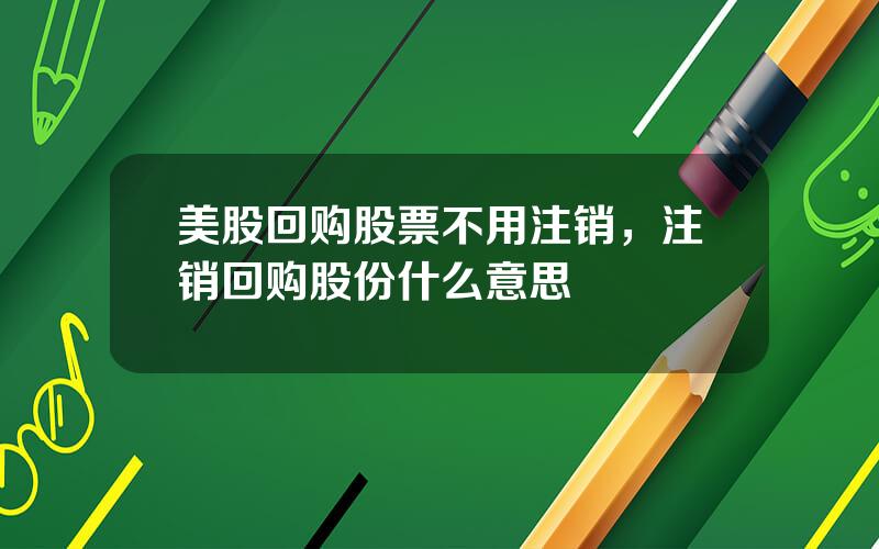 美股回购股票不用注销，注销回购股份什么意思