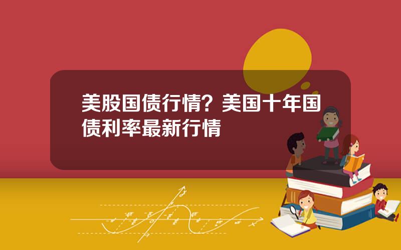 美股国债行情？美国十年国债利率最新行情
