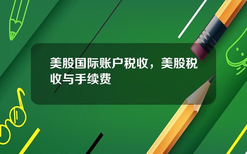 美股国际账户税收，美股税收与手续费