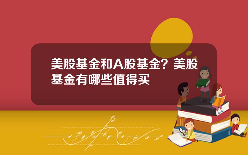 美股基金和A股基金？美股基金有哪些值得买