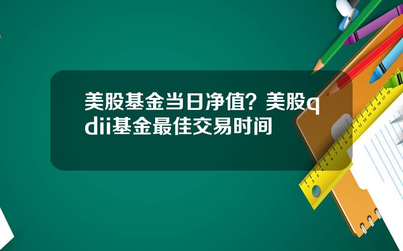美股基金当日净值？美股qdii基金最佳交易时间