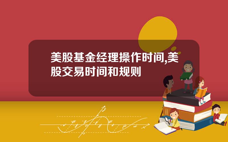 美股基金经理操作时间,美股交易时间和规则