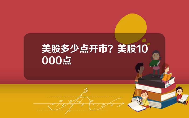 美股多少点开市？美股10000点