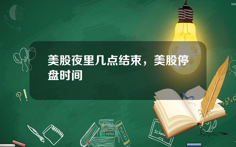 美股夜里几点结束，美股停盘时间