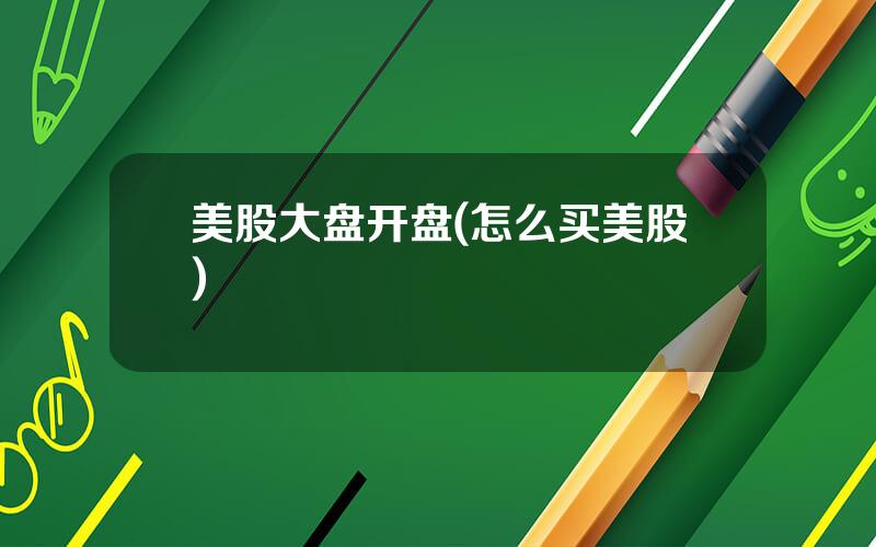 美股大盘开盘(怎么买美股)