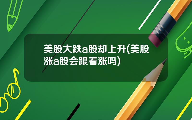 美股大跌a股却上升(美股涨a股会跟着涨吗)