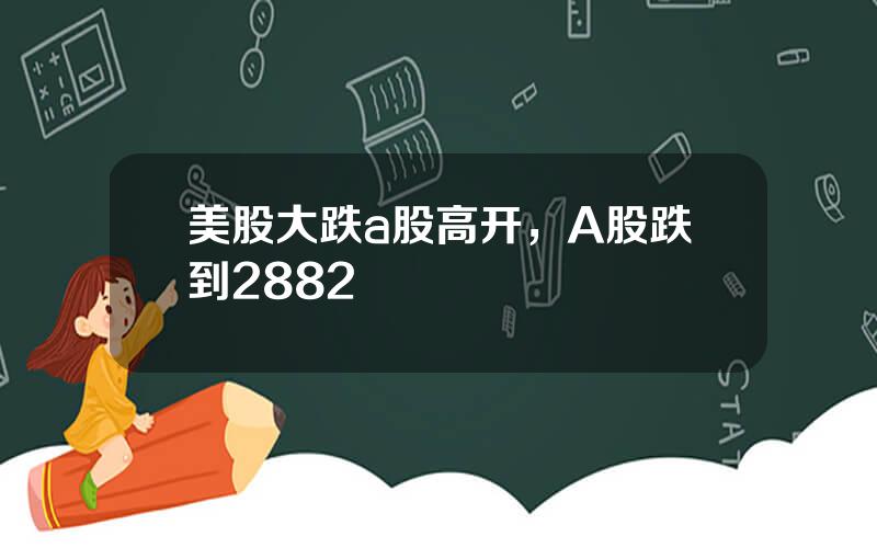 美股大跌a股高开，A股跌到2882